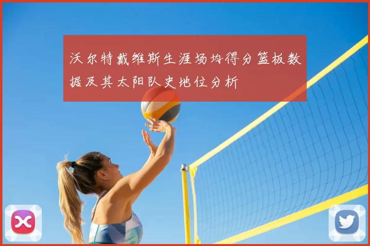 沃尔特戴维斯生涯场均得分篮板数据及其太阳队史地位分析