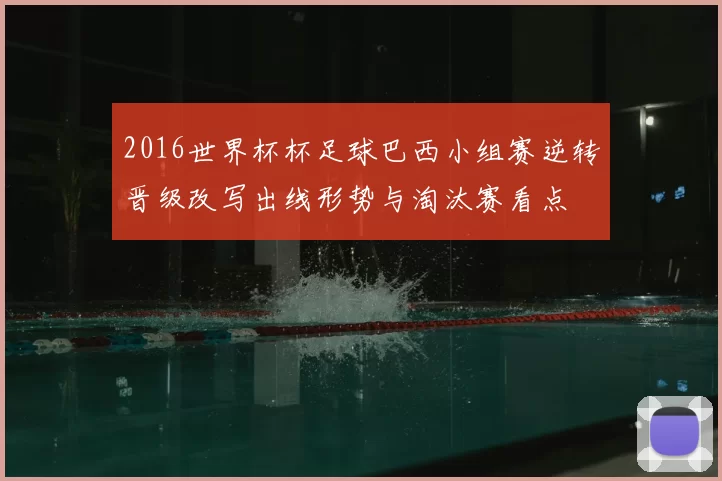 2016世界杯杯足球巴西小组赛逆转晋级改写出线形势与淘汰赛看点