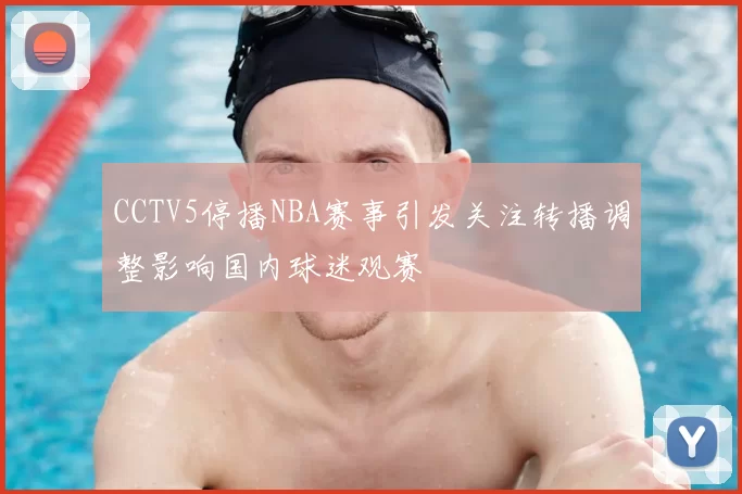 CCTV5停播NBA赛事引发关注转播调整影响国内球迷观赛