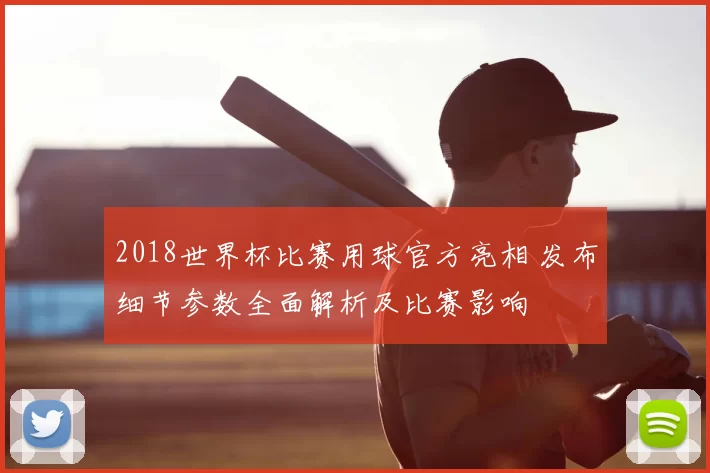 2018世界杯比赛用球官方亮相 发布细节参数全面解析及比赛影响