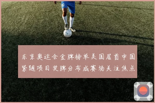 东京奥运会金牌榜单美国居首中国紧随项目奖牌分布成赛场关注焦点