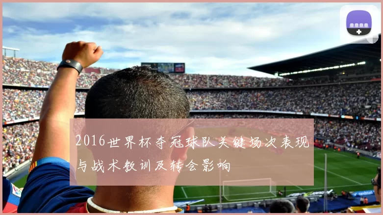 2016世界杯夺冠球队关键场次表现与战术教训及转会影响