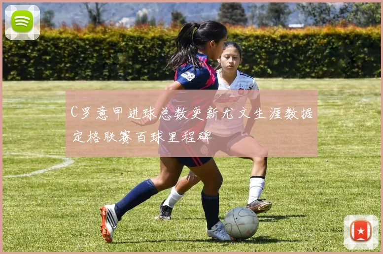 C罗意甲进球总数更新尤文生涯数据定格联赛百球里程碑