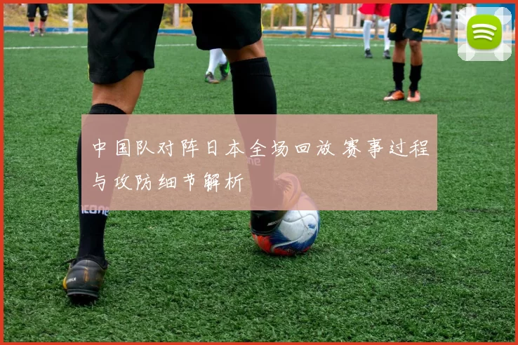 中国队对阵日本全场回放 赛事过程与攻防细节解析
