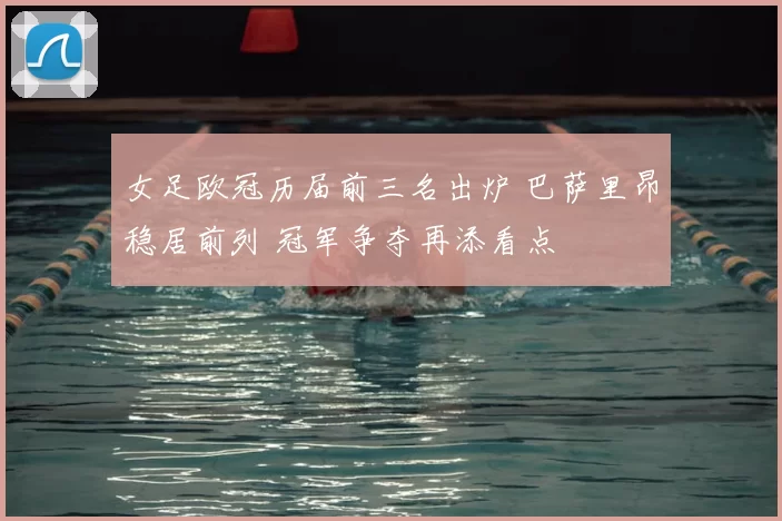 女足欧冠历届前三名出炉 巴萨里昂稳居前列 冠军争夺再添看点