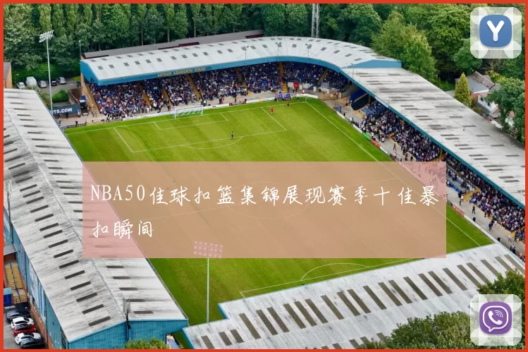 NBA50佳球扣篮集锦展现赛季十佳暴扣瞬间