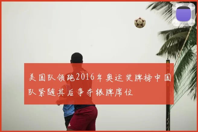 美国队领跑2016年奥运奖牌榜中国队紧随其后争夺银牌席位