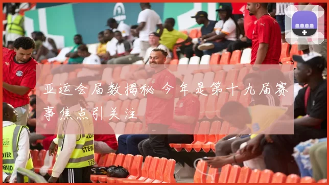 亚运会届数揭秘 今年是第十九届赛事焦点引关注