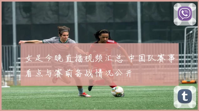 女足今晚直播视频汇总 中国队赛事看点与赛前备战情况公开