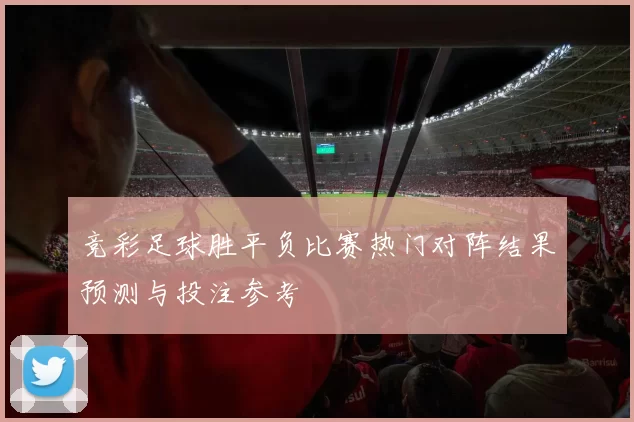 竞彩足球胜平负比赛热门对阵结果预测与投注参考