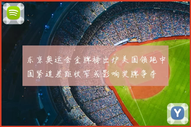 东京奥运会金牌榜出炉美国领跑中国紧追差距收窄或影响奖牌争夺