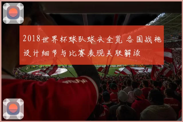 2018世界杯球队球衣全览 各国战袍设计细节与比赛表现关联解读