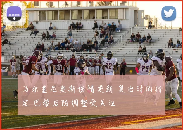 马尔基尼奥斯伤情更新 复出时间待定 巴黎后防调整受关注