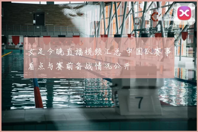 女足今晚直播视频汇总 中国队赛事看点与赛前备战情况公开