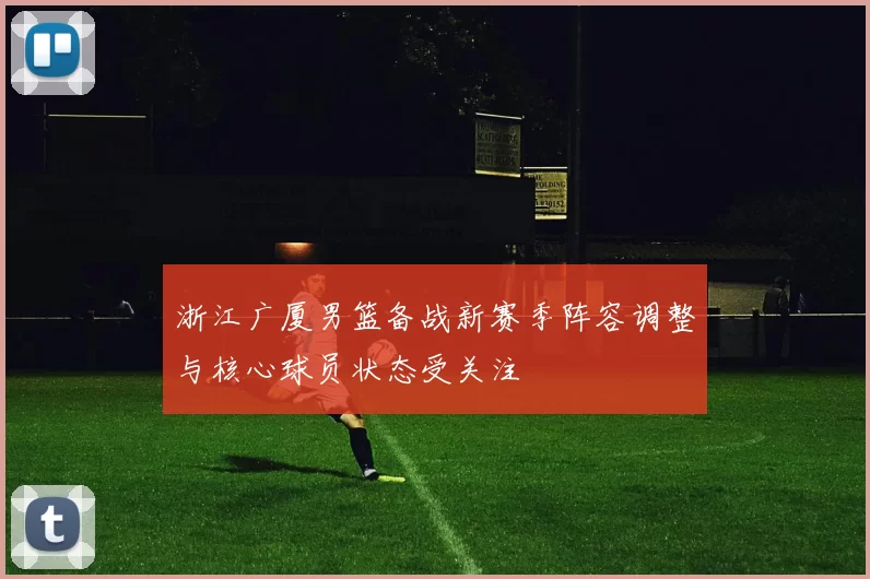 浙江广厦男篮备战新赛季阵容调整与核心球员状态受关注
