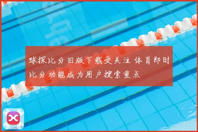 球探比分旧版下载受关注 体育即时比分功能成为用户搜索重点