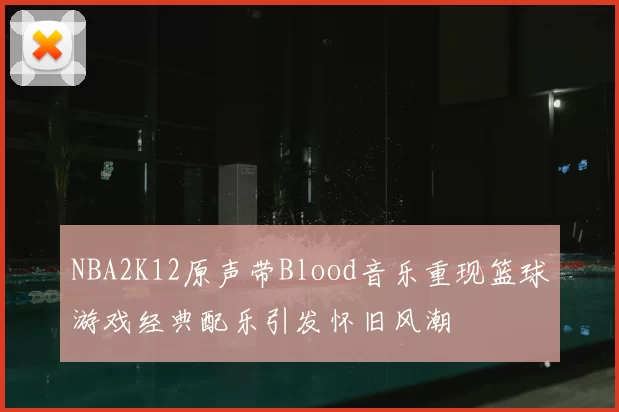 NBA2K12原声带Blood音乐重现篮球游戏经典配乐引发怀旧风潮