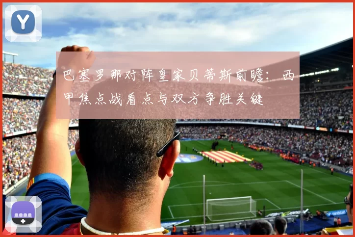 巴塞罗那对阵皇家贝蒂斯前瞻：西甲焦点战看点与双方争胜关键