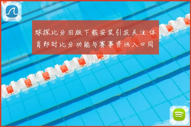 球探比分旧版下载安装引发关注 体育即时比分功能与赛事资讯入口同步优化