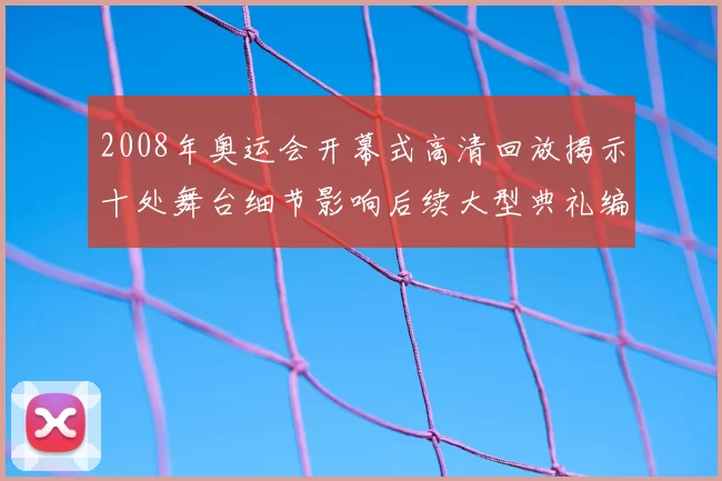 2008年奥运会开幕式高清回放揭示十处舞台细节影响后续大型典礼编排