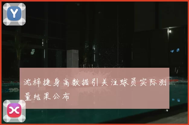 沈梓捷身高数据引关注球员实际测量结果公布