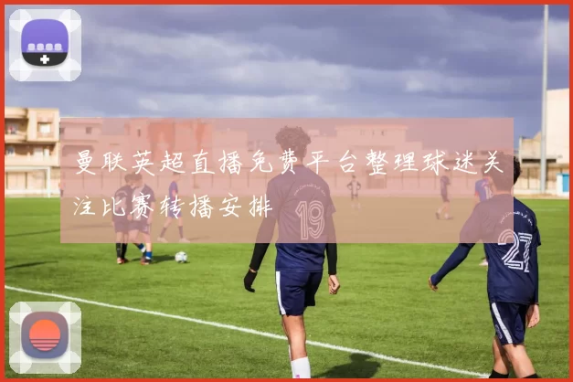 曼联英超直播免费平台整理球迷关注比赛转播安排