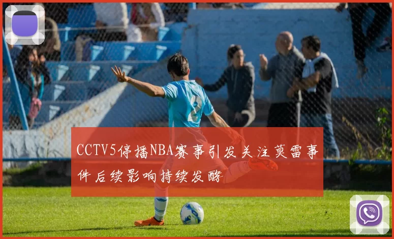 CCTV5停播NBA赛事引发关注莫雷事件后续影响持续发酵