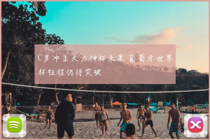 C罗冲击大力神杯未果 葡萄牙世界杯征程仍待突破