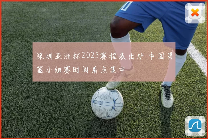 深圳亚洲杯2025赛程表出炉 中国男篮小组赛时间看点集中