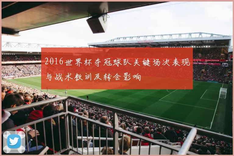 2016世界杯夺冠球队关键场次表现与战术教训及转会影响