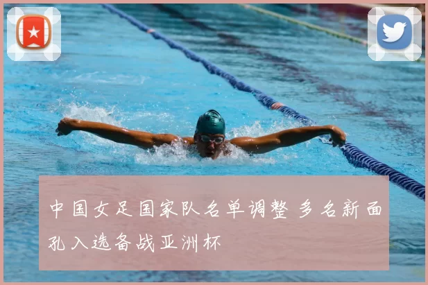 中国女足国家队名单调整 多名新面孔入选备战亚洲杯