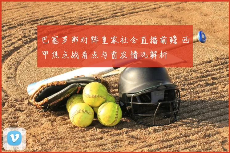 巴塞罗那对阵皇家社会直播前瞻 西甲焦点战看点与首发情况解析