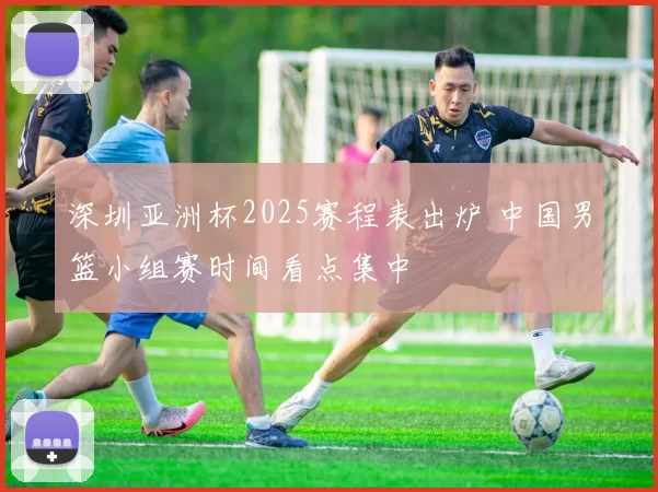 深圳亚洲杯2025赛程表出炉 中国男篮小组赛时间看点集中