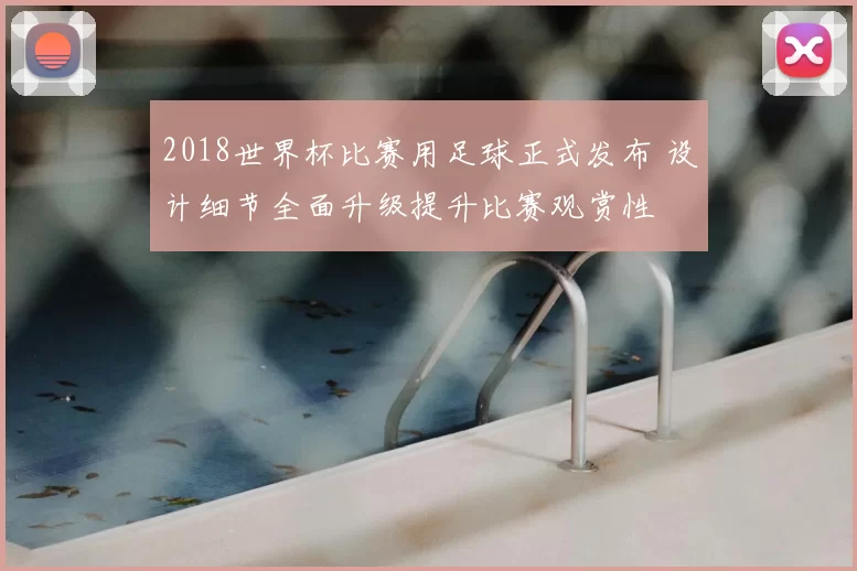 2018世界杯比赛用足球正式发布 设计细节全面升级提升比赛观赏性