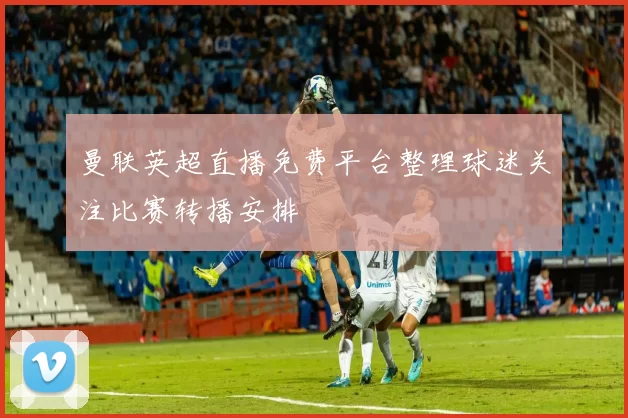 曼联英超直播免费平台整理球迷关注比赛转播安排