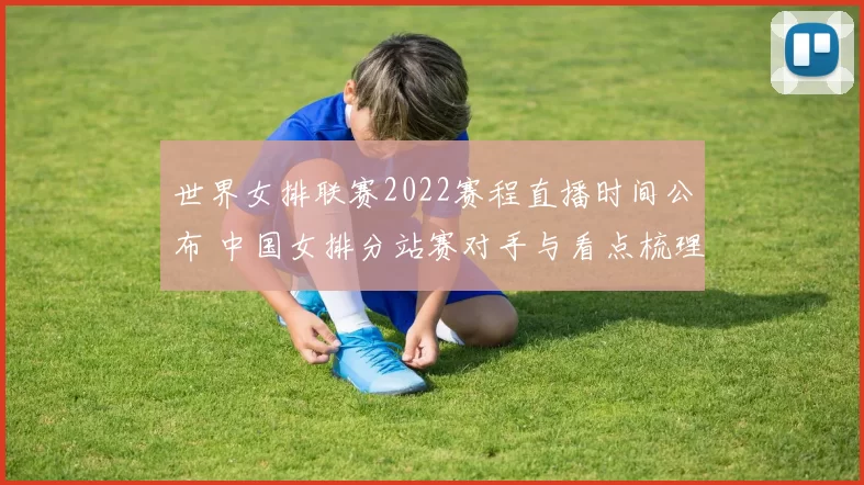 世界女排联赛2022赛程直播时间公布 中国女排分站赛对手与看点梳理