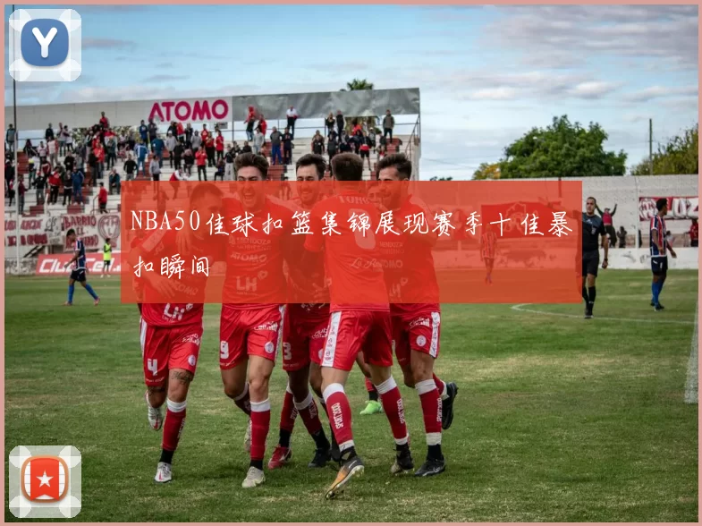 NBA50佳球扣篮集锦展现赛季十佳暴扣瞬间