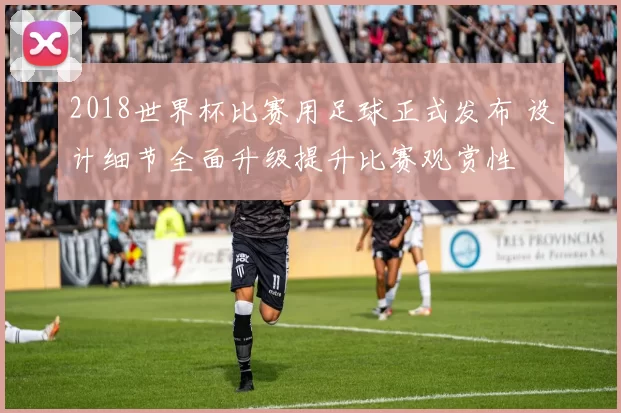 2018世界杯比赛用足球正式发布 设计细节全面升级提升比赛观赏性