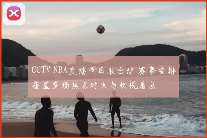 CCTV NBA直播节目表出炉 赛事安排覆盖多场焦点对决与收视看点
