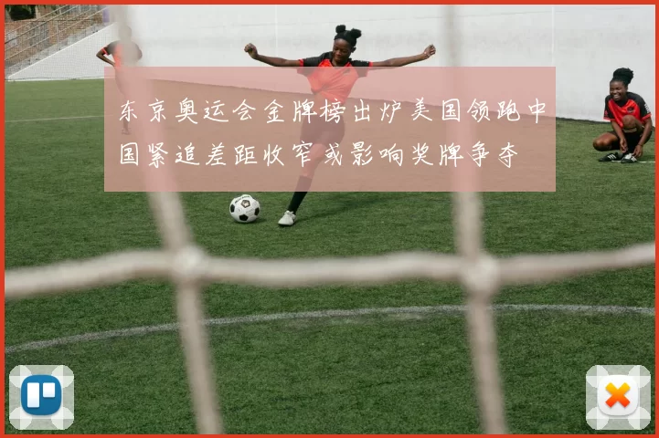 东京奥运会金牌榜出炉美国领跑中国紧追差距收窄或影响奖牌争夺