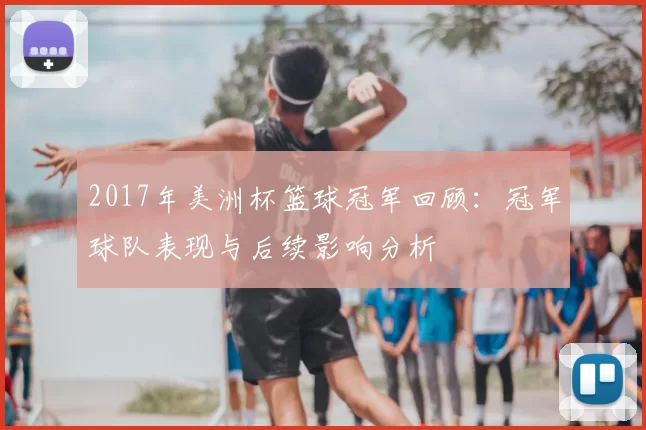 2017年美洲杯篮球冠军回顾：冠军球队表现与后续影响分析