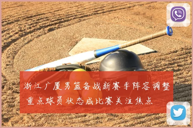 浙江广厦男篮备战新赛季阵容调整 重点球员状态成比赛关注焦点