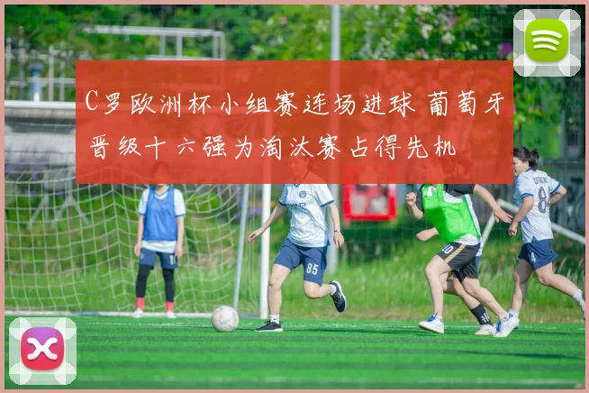 C罗欧洲杯小组赛连场进球 葡萄牙晋级十六强为淘汰赛占得先机