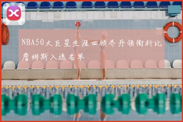 NBA50大巨星生涯回顾乔丹领衔科比詹姆斯入选名单