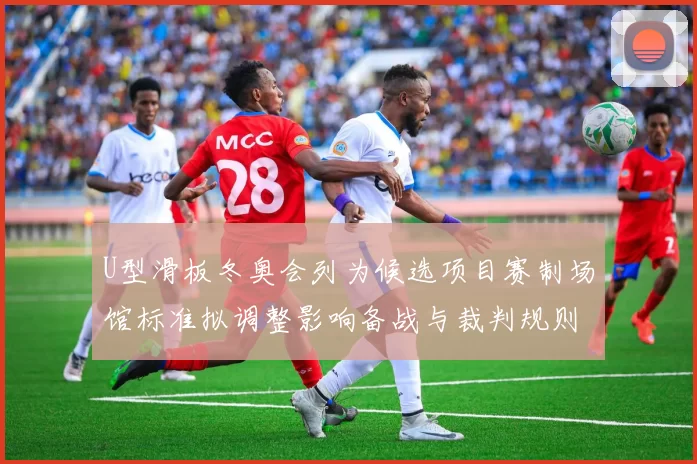 U型滑板冬奥会列为候选项目赛制场馆标准拟调整影响备战与裁判规则