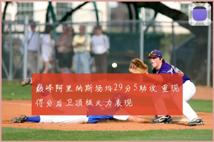 巅峰阿里纳斯场均29分5助攻 重现得分后卫顶级火力表现