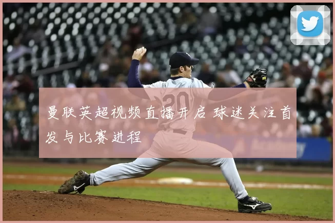 曼联英超视频直播开启 球迷关注首发与比赛进程