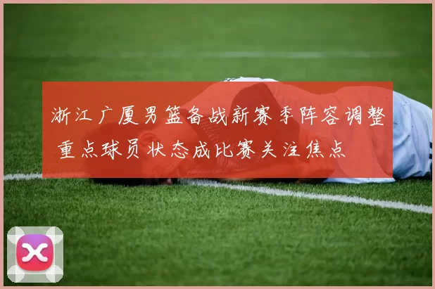浙江广厦男篮备战新赛季阵容调整 重点球员状态成比赛关注焦点