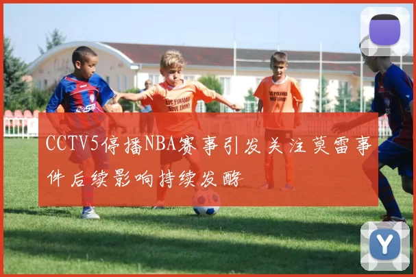 CCTV5停播NBA赛事引发关注莫雷事件后续影响持续发酵