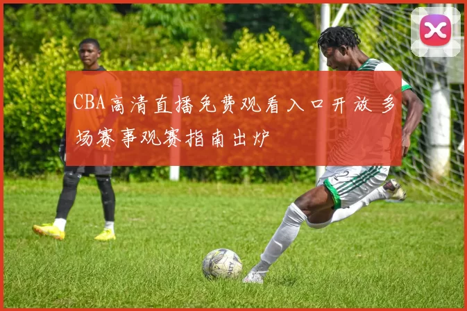 CBA高清直播免费观看入口开放 多场赛事观赛指南出炉